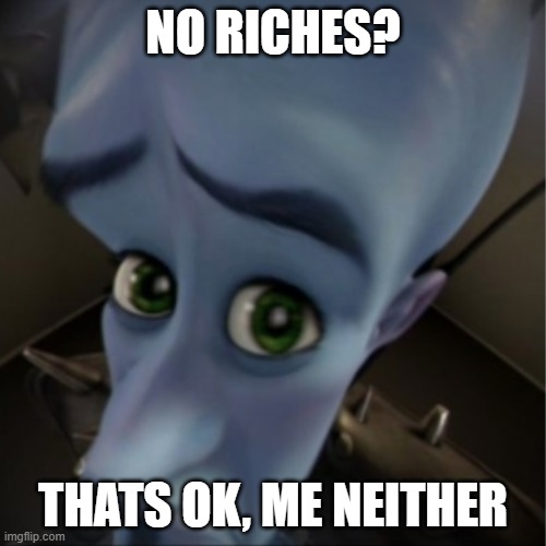 sad times | NO RICHES? THATS OK, ME NEITHER | image tagged in megamind peeking | made w/ Imgflip meme maker