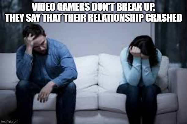 memes by Brad - Gamers don't break up, their relationships crash - humor | VIDEO GAMERS DON'T BREAK UP. THEY SAY THAT THEIR RELATIONSHIP CRASHED | image tagged in gaming,funny,relationships,video games,humor,breakup | made w/ Imgflip meme maker