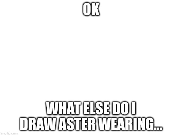 errrrrrrrr | OK; WHAT ELSE DO I DRAW ASTER WEARING... | made w/ Imgflip meme maker