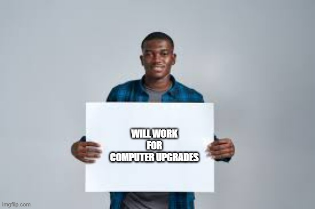 memes by Brad - Man holding sign "will work for computer upgrades" | WILL WORK FOR COMPUTER UPGRADES | image tagged in gaming,funny,computer,funny signs,guy holding cardboard sign,humor | made w/ Imgflip meme maker