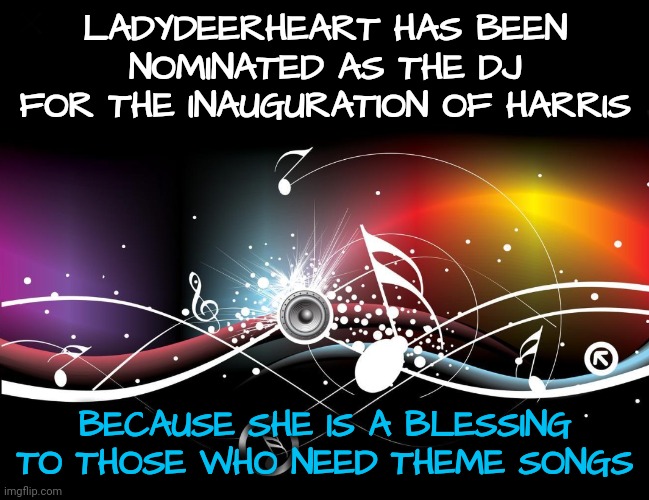 LADYDEERHEART HAS BEEN NOMINATED AS THE DJ FOR THE INAUGURATION OF HARRIS BECAUSE SHE IS A BLESSING TO THOSE WHO NEED THEME SONGS | made w/ Imgflip meme maker