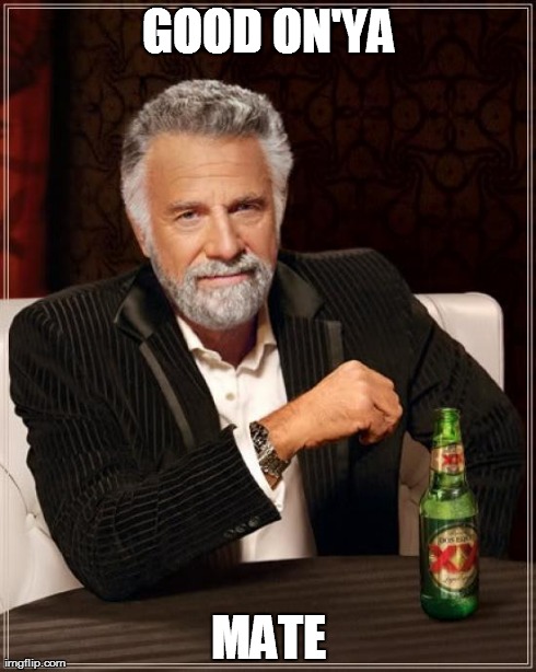 The Most Interesting Man In The World Meme | GOOD ON'YA MATE | image tagged in memes,the most interesting man in the world | made w/ Imgflip meme maker