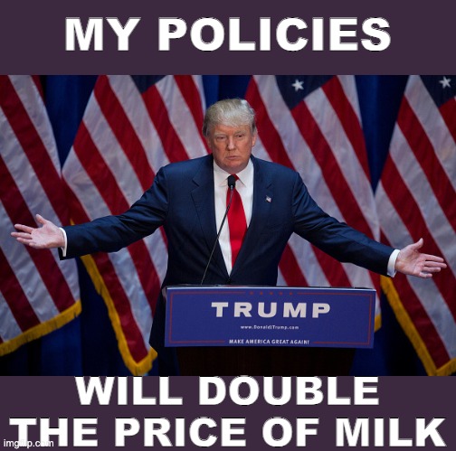 Lactose intolerant? | MY POLICIES; WILL DOUBLE THE PRICE OF MILK | image tagged in donald trump,milk,prices,food,policy,election | made w/ Imgflip meme maker