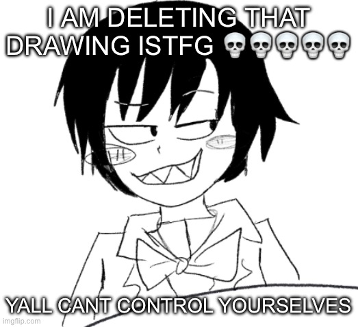 icy smirk | I AM DELETING THAT DRAWING ISTFG 💀💀💀💀💀; YALL CANT CONTROL YOURSELVES | image tagged in icy smirk | made w/ Imgflip meme maker
