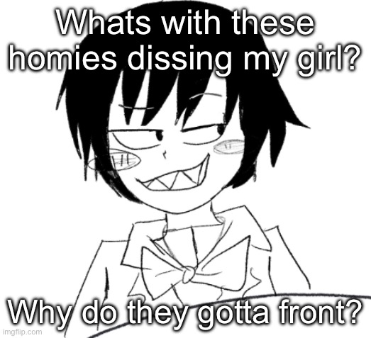 What did we ever do to these guys that made them so violent? | Whats with these homies dissing my girl? Why do they gotta front? | image tagged in icy smirk | made w/ Imgflip meme maker