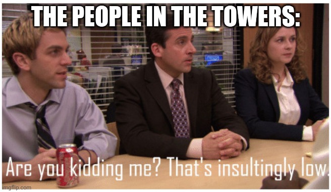 Are you kidding me? That's insultingly low. | THE PEOPLE IN THE TOWERS: | image tagged in are you kidding me that's insultingly low | made w/ Imgflip meme maker
