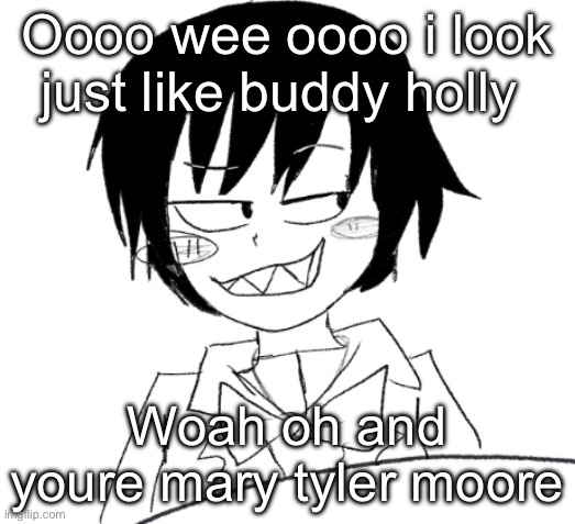 I dont care what they say about us anyways, I don’t care about that ♪ | Oooo wee oooo i look just like buddy holly; Woah oh and youre mary tyler moore | image tagged in icy smirk | made w/ Imgflip meme maker