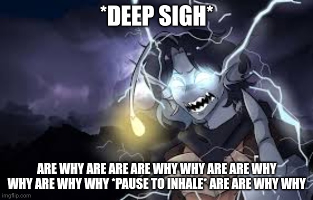 Sebastian Solace version of the lightning guy meme | *DEEP SIGH* ARE WHY ARE ARE ARE WHY WHY ARE ARE WHY WHY ARE WHY WHY *PAUSE TO INHALE* ARE ARE WHY WHY | image tagged in sebastian solace version of the lightning guy meme | made w/ Imgflip meme maker