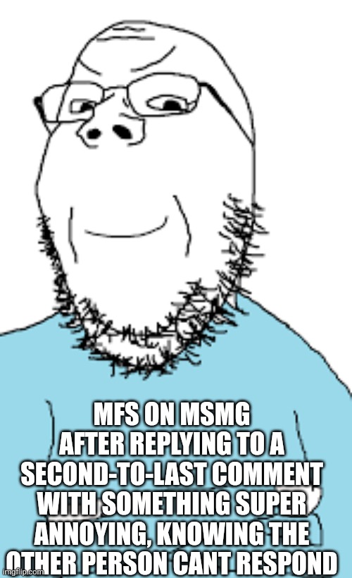 ㅤ | MFS ON MSMG AFTER REPLYING TO A SECOND-TO-LAST COMMENT WITH SOMETHING SUPER ANNOYING, KNOWING THE OTHER PERSON CANT RESPOND | image tagged in smug soyjack | made w/ Imgflip meme maker