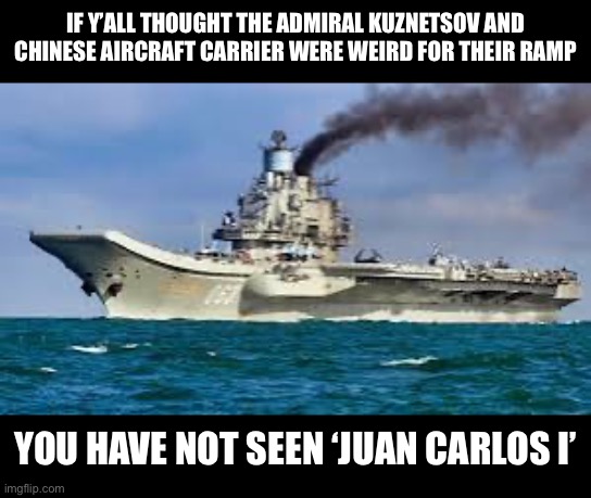 Look it up (not the Spanish king) | IF Y’ALL THOUGHT THE ADMIRAL KUZNETSOV AND CHINESE AIRCRAFT CARRIER WERE WEIRD FOR THEIR RAMP; YOU HAVE NOT SEEN ‘JUAN CARLOS I’ | image tagged in aircraft carrier,spain,russia | made w/ Imgflip meme maker