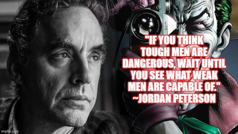 Strong Men | "IF YOU THINK TOUGH MEN ARE DANGEROUS, WAIT UNTIL YOU SEE WHAT WEAK MEN ARE CAPABLE OF."
~JORDAN PETERSON | image tagged in jordan peterson,strong men,conservative ideas | made w/ Imgflip meme maker