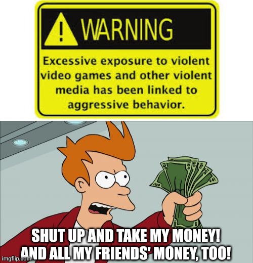 Look how effective this warning label is | SHUT UP AND TAKE MY MONEY!
AND ALL MY FRIENDS' MONEY, TOO! | image tagged in memes,shut up and take my money fry,media,game,violence,warning | made w/ Imgflip meme maker