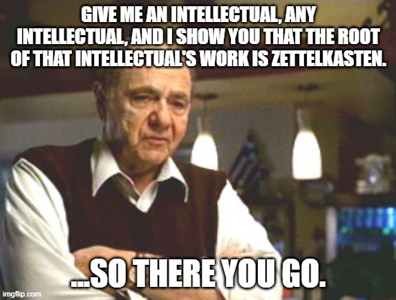 Big Fat Greek Wedding | GIVE ME AN INTELLECTUAL, ANY INTELLECTUAL, AND I SHOW YOU THAT THE ROOT OF THAT INTELLECTUAL'S WORK IS ZETTELKASTEN. ...SO THERE YOU GO. | image tagged in big fat greek wedding | made w/ Imgflip meme maker