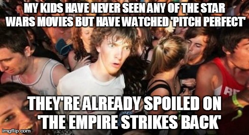 Sudden Clarity Clarence | MY KIDS HAVE NEVER SEEN ANY OF THE STAR WARS MOVIES BUT HAVE WATCHED 'PITCH PERFECT' THEY'RE ALREADY SPOILED ON  
'THE EMPIRE STRIKES BACK' | image tagged in memes,sudden clarity clarence | made w/ Imgflip meme maker