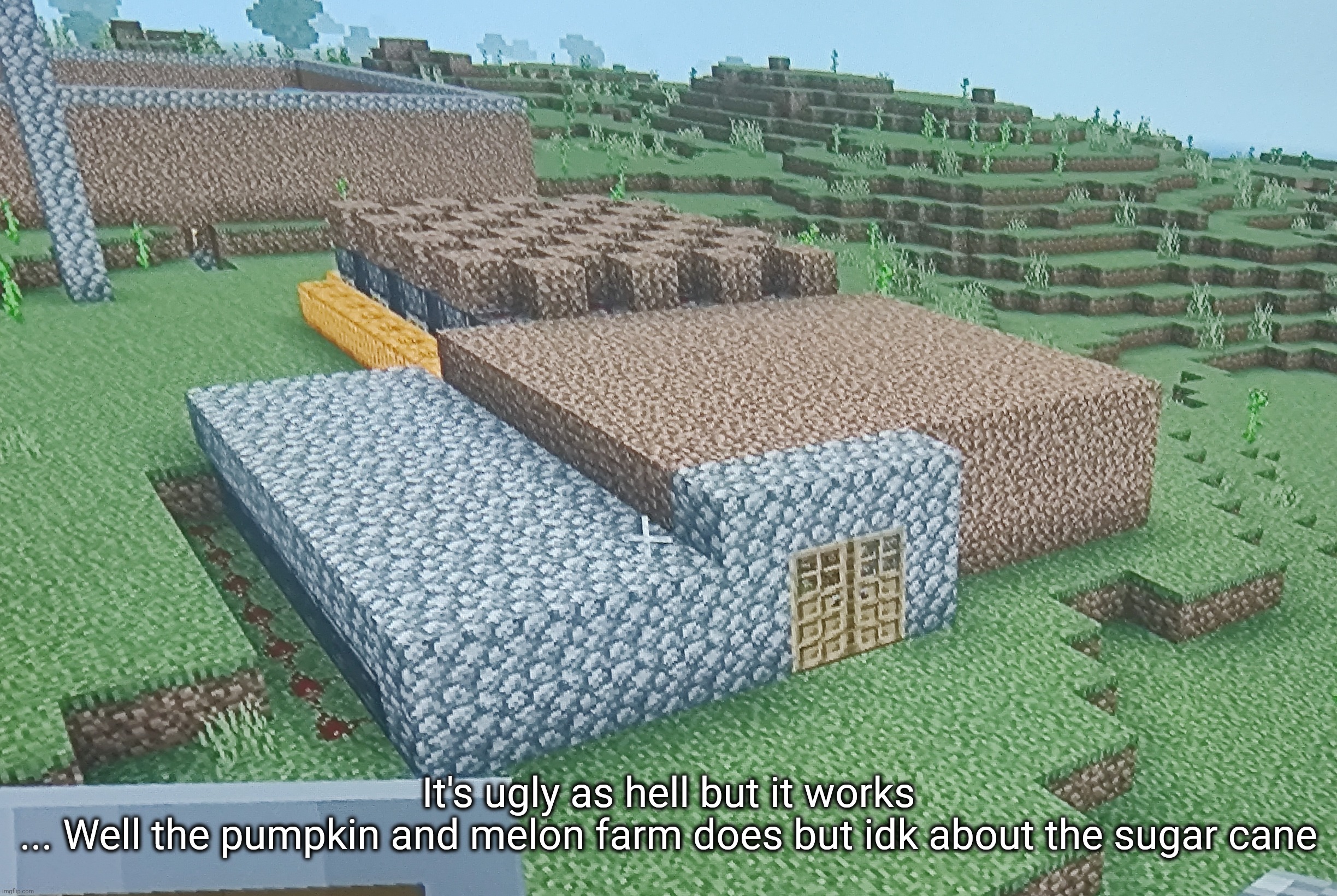 My dirt shack of auto farms. Going AFK overnight again because the sugar cane is gonna be pretty slow | It's ugly as hell but it works
... Well the pumpkin and melon farm does but idk about the sugar cane | made w/ Imgflip meme maker