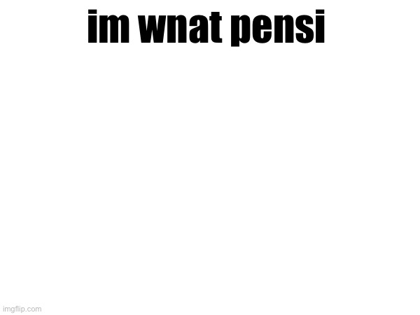 im wnat pensi | made w/ Imgflip meme maker