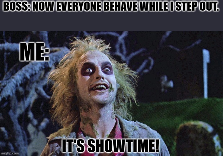 What? | BOSS: NOW EVERYONE BEHAVE WHILE I STEP OUT. ME:; IT'S SHOWTIME! | image tagged in it's showtime | made w/ Imgflip meme maker