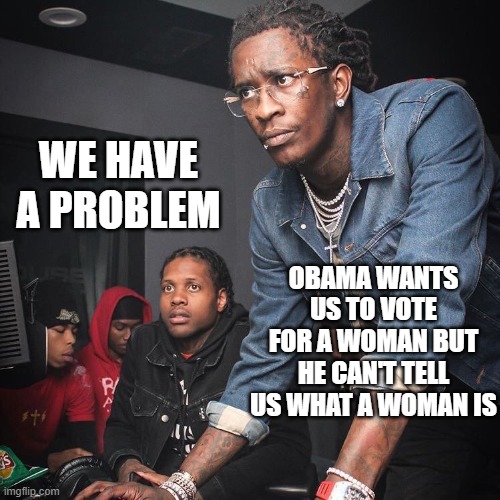 Young Thug and Lil Durk troubleshooting | WE HAVE A PROBLEM; OBAMA WANTS US TO VOTE FOR A WOMAN BUT HE CAN'T TELL US WHAT A WOMAN IS | image tagged in young thug and lil durk troubleshooting | made w/ Imgflip meme maker