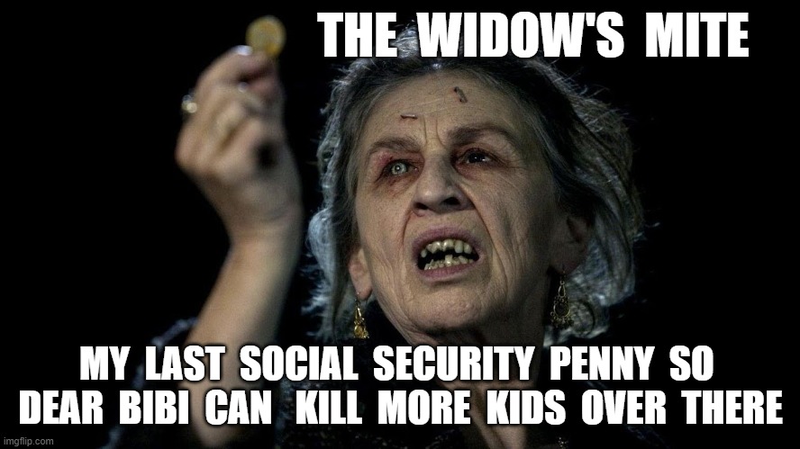 The Widow's Mite | THE  WIDOW'S  MITE; MY  LAST  SOCIAL  SECURITY  PENNY  SO  DEAR  BIBI  CAN   KILL  MORE  KIDS  OVER  THERE | image tagged in biblical | made w/ Imgflip meme maker