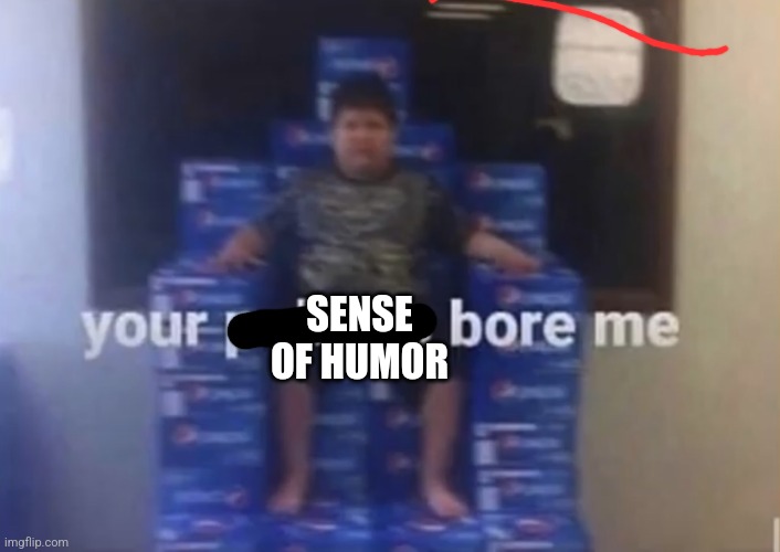 Your politics bore me | SENSE OF HUMOR | image tagged in your politics bore me | made w/ Imgflip meme maker
