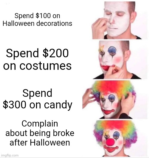 Anyone who does this? | Spend $100 on Halloween decorations; Spend $200 on costumes; Spend $300 on candy; Complain about being broke after Halloween | image tagged in memes,clown applying makeup | made w/ Imgflip meme maker