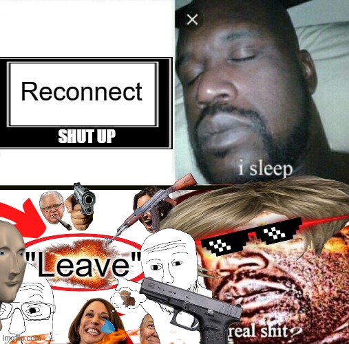 Too much... | Reconnect; SHUT UP; "Leave" | image tagged in memes,sleeping shaq | made w/ Imgflip meme maker