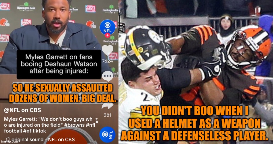 Myles Garrett Defends Violence, Sexual Assault And DeShaun Watson | YOU DIDN'T BOO WHEN I USED A HELMET AS A WEAPON AGAINST A DEFENSELESS PLAYER. SO HE SEXUALLY ASSAULTED DOZENS OF WOMEN. BIG DEAL. | image tagged in cleveland,cleveland browns,nfl memes,sexual assault,violence,why are you booing me i'm right | made w/ Imgflip meme maker