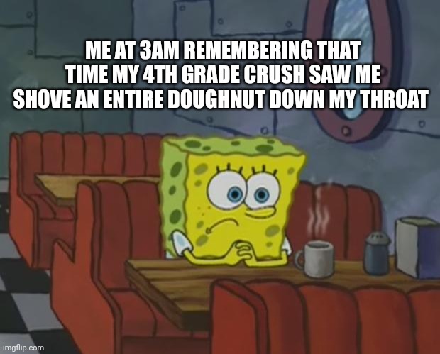 Creative title, possibly with a pun. | ME AT 3AM REMEMBERING THAT TIME MY 4TH GRADE CRUSH SAW ME SHOVE AN ENTIRE DOUGHNUT DOWN MY THROAT | image tagged in spongebob waiting | made w/ Imgflip meme maker