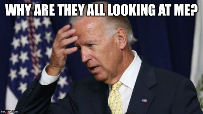 Joe Biden worries | WHY ARE THEY ALL LOOKING AT ME? | image tagged in joe biden worries | made w/ Imgflip meme maker