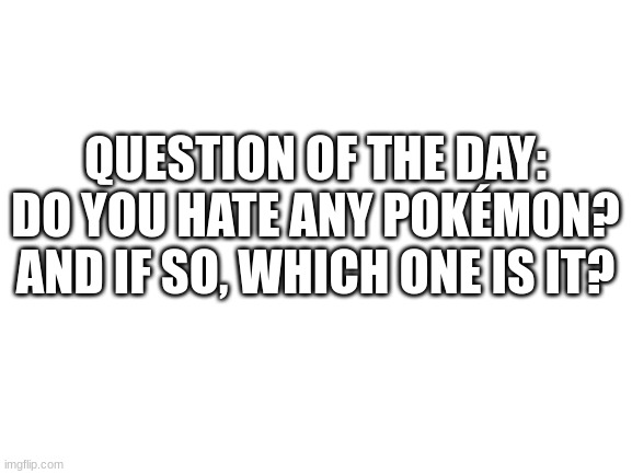 Reshiram, i hate it. | QUESTION OF THE DAY: DO YOU HATE ANY POKÉMON? AND IF SO, WHICH ONE IS IT? | image tagged in blank white template,pokemon | made w/ Imgflip meme maker