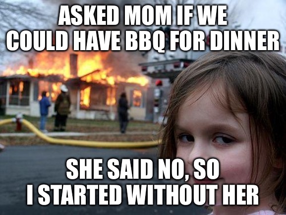 Disaster Girl Meme | ASKED MOM IF WE COULD HAVE BBQ FOR DINNER; SHE SAID NO, SO I STARTED WITHOUT HER | image tagged in memes,disaster girl | made w/ Imgflip meme maker