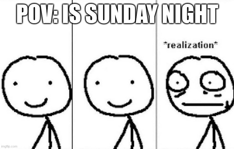 Why, just why | POV: IS SUNDAY NIGHT | image tagged in realization | made w/ Imgflip meme maker