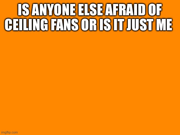 IS ANYONE ELSE AFRAID OF CEILING FANS OR IS IT JUST ME | made w/ Imgflip meme maker