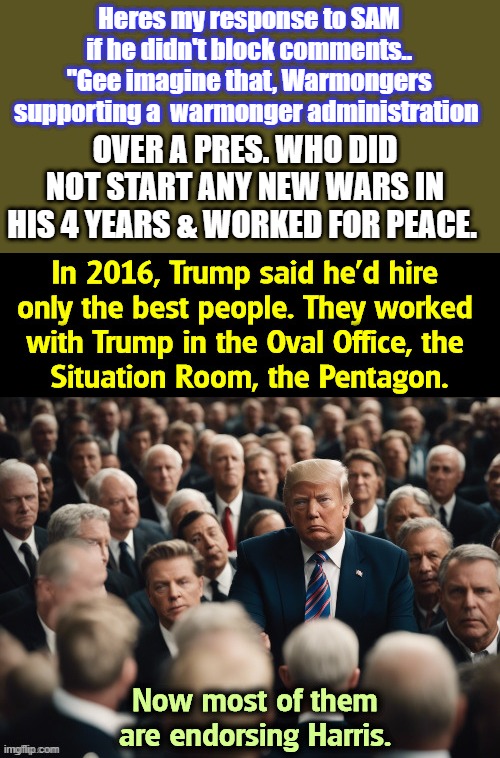 Heres my response to SAM if he didn't block comments.. "Gee imagine that, Warmongers supporting a  warmonger administration; OVER A PRES. WHO DID NOT START ANY NEW WARS IN HIS 4 YEARS & WORKED FOR PEACE. | made w/ Imgflip meme maker