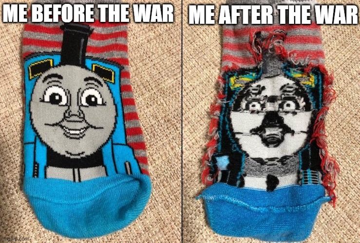 Me before vs after the war | ME AFTER THE WAR; ME BEFORE THE WAR | image tagged in memes,funny,thomas the tank engine socks,thomas the tank engine,wtf,war | made w/ Imgflip meme maker