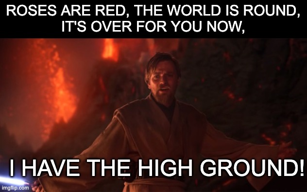 Poetry | ROSES ARE RED, THE WORLD IS ROUND,
IT'S OVER FOR YOU NOW, I HAVE THE HIGH GROUND! | image tagged in i have the high ground hd | made w/ Imgflip meme maker