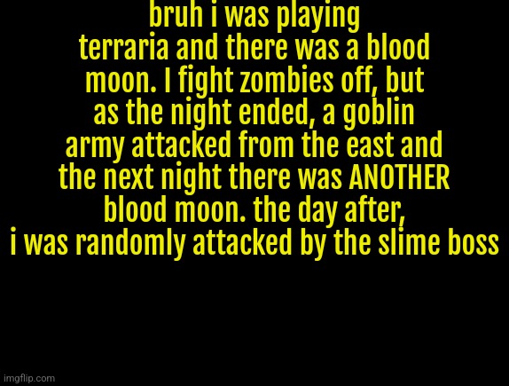 cyrus temp | bruh i was playing terraria and there was a blood moon. I fight zombies off, but as the night ended, a goblin army attacked from the east and the next night there was ANOTHER blood moon. the day after, i was randomly attacked by the slime boss | image tagged in cyrus temp | made w/ Imgflip meme maker