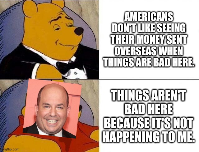 Brian Stelter actually said this on CNN | AMERICANS DON'T LIKE SEEING THEIR MONEY SENT OVERSEAS WHEN THINGS ARE BAD HERE. THINGS AREN'T BAD HERE BECAUSE IT'S NOT HAPPENING TO ME. | image tagged in tuxedo winnie the pooh grossed reverse,democrats,cnn fake news,political meme | made w/ Imgflip meme maker