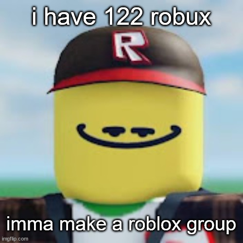 nvm, i made one right now | i have 122 robux; imma make a roblox group | image tagged in kamguyza | made w/ Imgflip meme maker