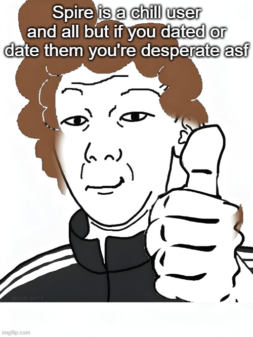 ngl I was , | Spire is a chill user and all but if you dated or date them you're desperate asf | image tagged in rotisserie kuz soyjak | made w/ Imgflip meme maker