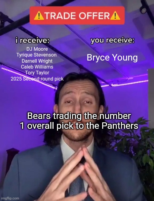 Trade Offer | Bryce Young; DJ Moore
Tyrique Stevenson 
Darnell Wright
Caleb Williams
Tory Taylor
2025 Second round pick; Bears trading the number 1 overall pick to the Panthers | image tagged in trade offer | made w/ Imgflip meme maker