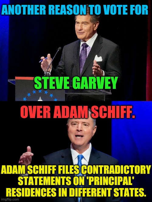 Here We Go...In California | ANOTHER REASON TO VOTE FOR; STEVE GARVEY; OVER ADAM SCHIFF. ADAM SCHIFF FILES CONTRADICTORY STATEMENTS ON 'PRINCIPAL' RESIDENCES IN DIFFERENT STATES. | image tagged in memes,politics,vote,garvey,adam schiff,fraud | made w/ Imgflip meme maker