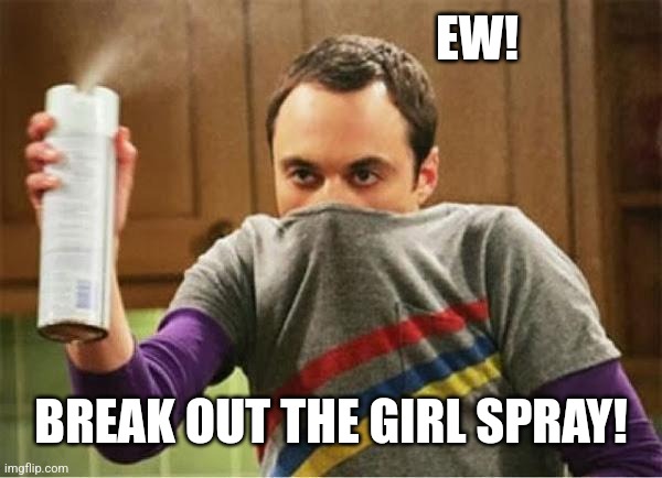 Sheldon - Go Away Spray | EW! BREAK OUT THE GIRL SPRAY! | image tagged in sheldon - go away spray | made w/ Imgflip meme maker
