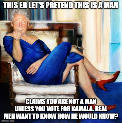 Democrats have clowns campaigning | THIS ER LET'S PRETEND THIS IS A MAN; CLAIMS YOU ARE NOT A MAN UNLESS YOU VOTE FOR KAMALA. REAL MEN WANT TO KNOW HOW HE WOULD KNOW? | image tagged in bill clinton in blue dress,democrat war on america,girlymen for kamala,desperate democrats,who is that,go back to your closet | made w/ Imgflip meme maker