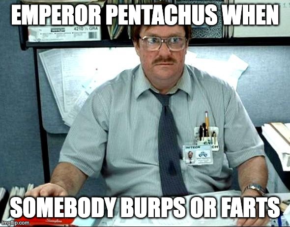 he makes an exception for his lover tho! | EMPEROR PENTACHUS WHEN; SOMEBODY BURPS OR FARTS | image tagged in memes,i was told there would be | made w/ Imgflip meme maker