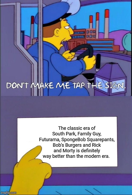 Don't make me tap the sign | The classic era of South Park, Family Guy, Futurama, SpongeBob Squarepants, Bob's Burgers and Rick and Morty is definitely way better than the modern era. | image tagged in don't make me tap the sign | made w/ Imgflip meme maker