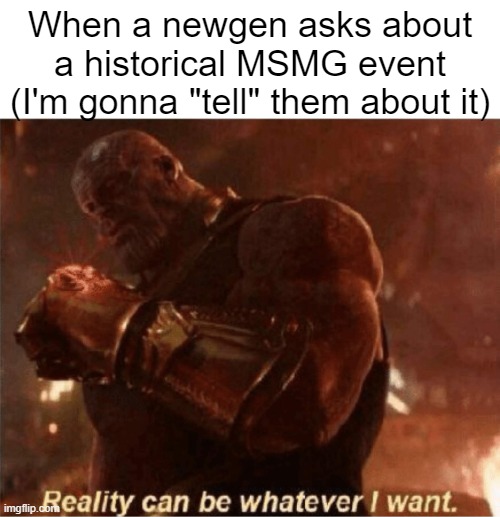 Reality can be whatever I want. | When a newgen asks about a historical MSMG event (I'm gonna "tell" them about it) | image tagged in reality can be whatever i want | made w/ Imgflip meme maker