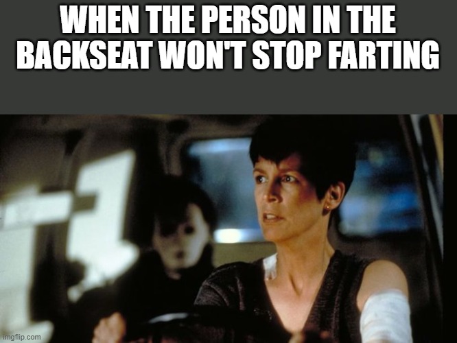 Person In The Backseat Won't Stop Farting | WHEN THE PERSON IN THE BACKSEAT WON'T STOP FARTING | image tagged in farting,fart,jamie lee curtis,michael myers,funny,memes | made w/ Imgflip meme maker