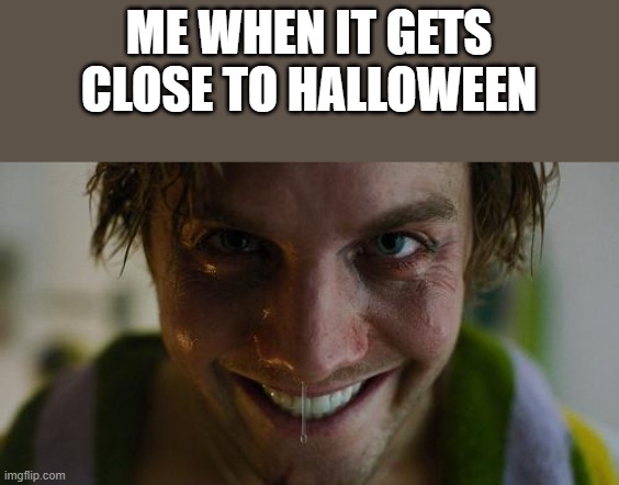 When It Gets Close To Halloween | ME WHEN IT GETS CLOSE TO HALLOWEEN | image tagged in halloween,happy halloween,smile 2,smiling,funny,memes | made w/ Imgflip meme maker