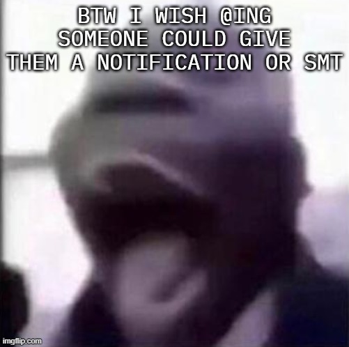 for the love of god another guy screaming | BTW I WISH @ING SOMEONE COULD GIVE THEM A NOTIFICATION OR SMT | image tagged in for the love of god another guy screaming | made w/ Imgflip meme maker